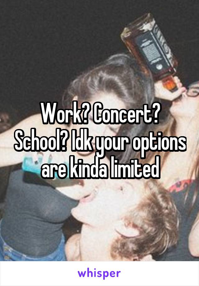 Work? Concert? School? Idk your options are kinda limited