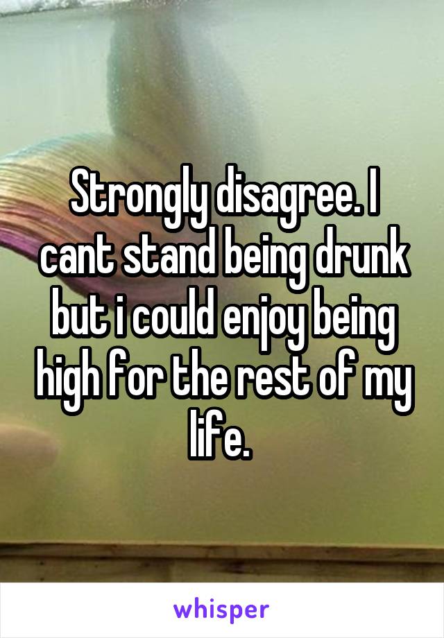 Strongly disagree. I cant stand being drunk but i could enjoy being high for the rest of my life. 