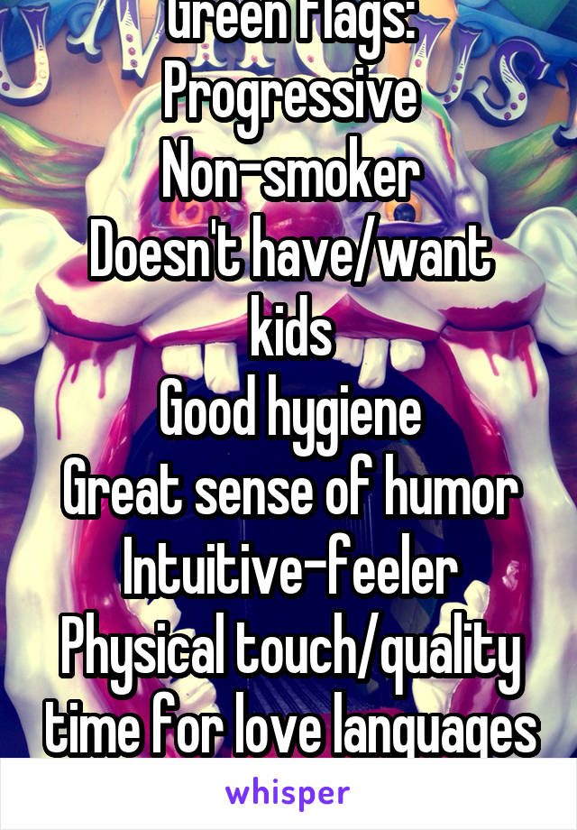 Green flags:
Progressive
Non-smoker
Doesn't have/want kids
Good hygiene
Great sense of humor
Intuitive-feeler
Physical touch/quality time for love languages
Wants monogamy