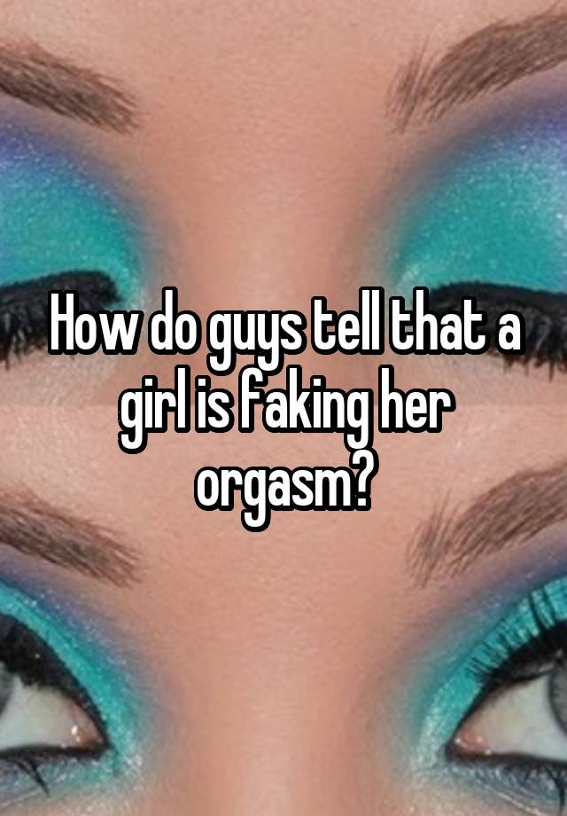 How do guys tell that a girl is faking her orgasm?