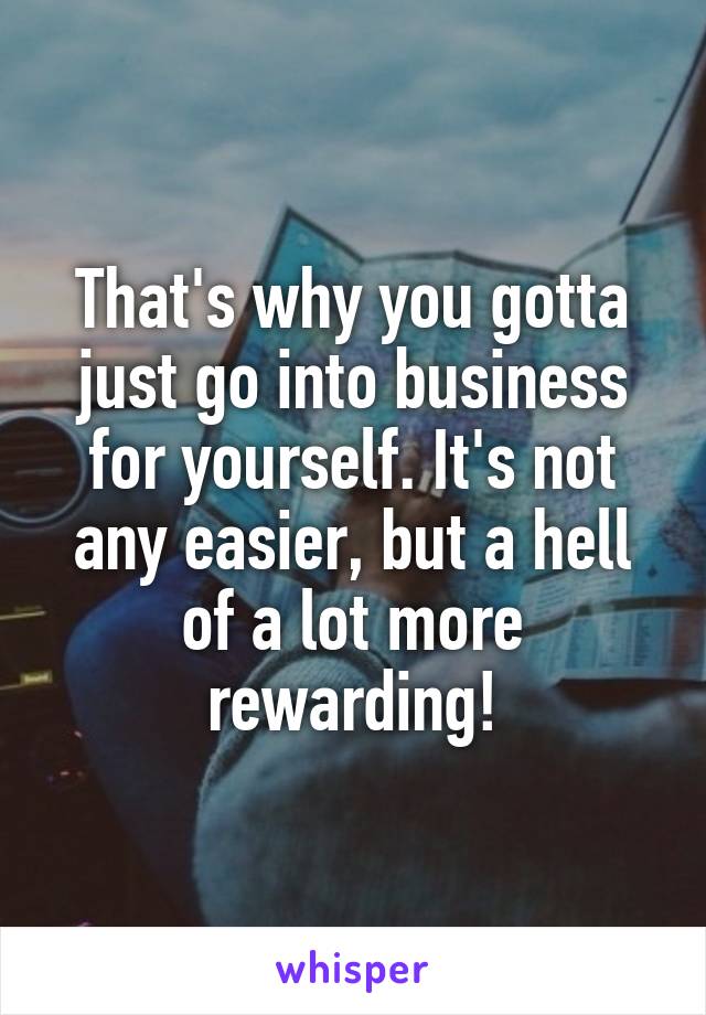 That's why you gotta just go into business for yourself. It's not any easier, but a hell of a lot more rewarding!