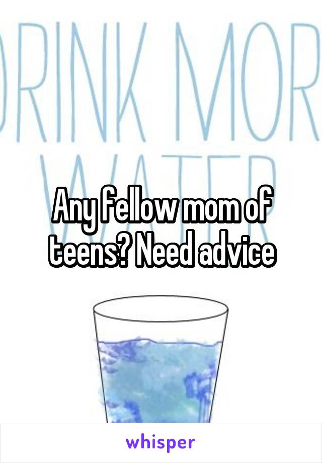 Any fellow mom of teens? Need advice