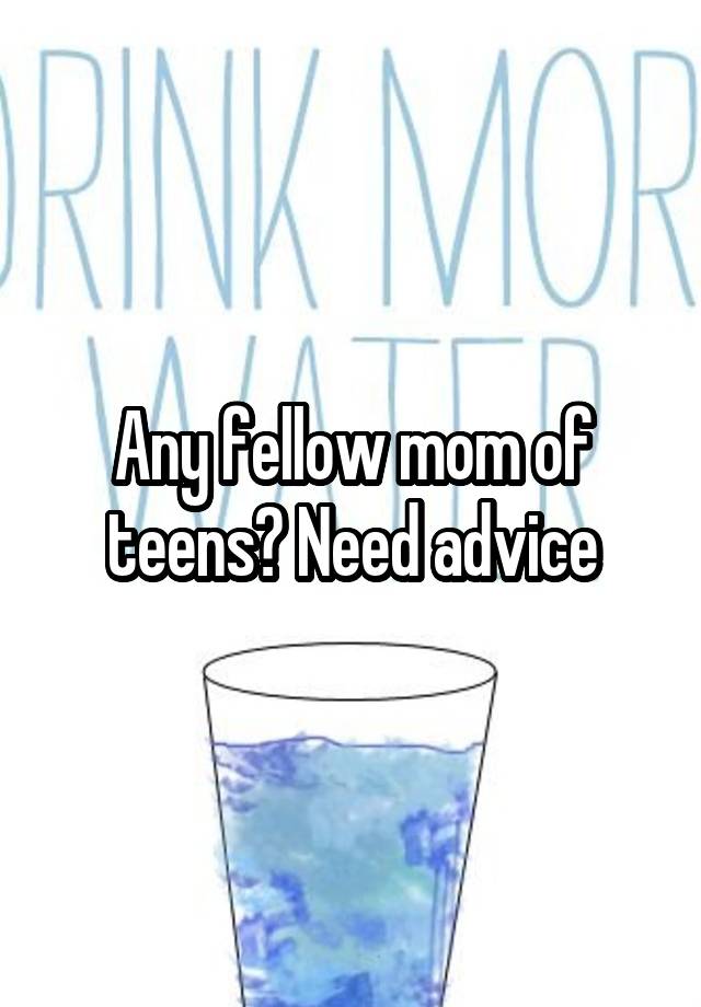 Any fellow mom of teens? Need advice