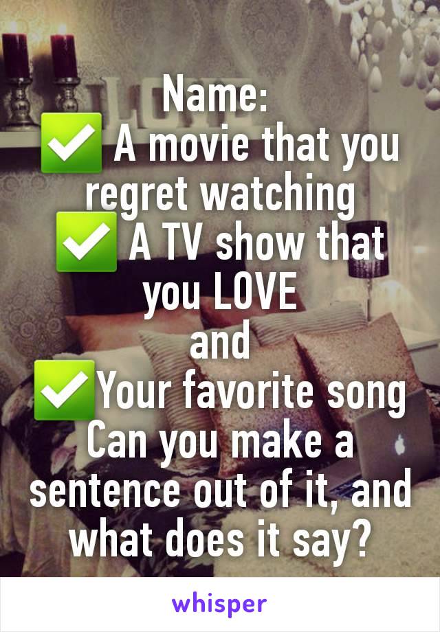 Name: 
✅️ A movie that you regret watching
✅️ A TV show that you LOVE
and
✅️Your favorite song
Can you make a sentence out of it, and what does it say?