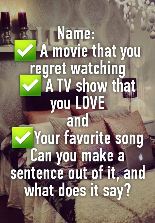 Name: 
✅️ A movie that you regret watching
✅️ A TV show that you LOVE
and
✅️Your favorite song
Can you make a sentence out of it, and what does it say?