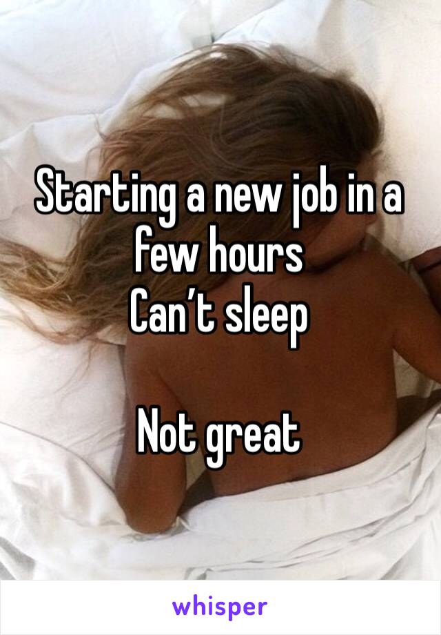 Starting a new job in a few hours 
Can’t sleep 

Not great 