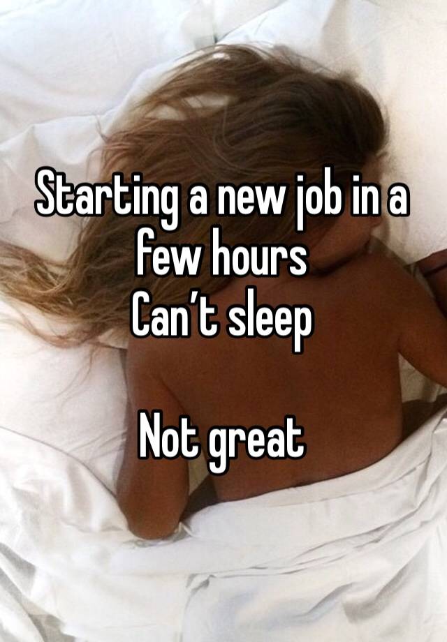 Starting a new job in a few hours 
Can’t sleep 

Not great 