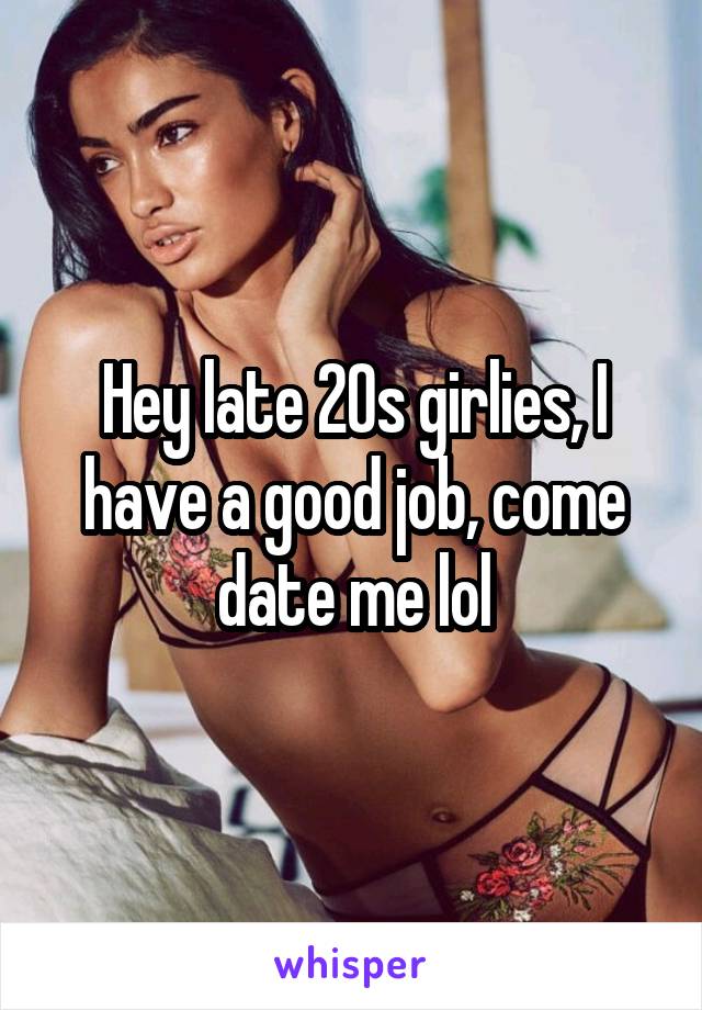 Hey late 20s girlies, I have a good job, come date me lol