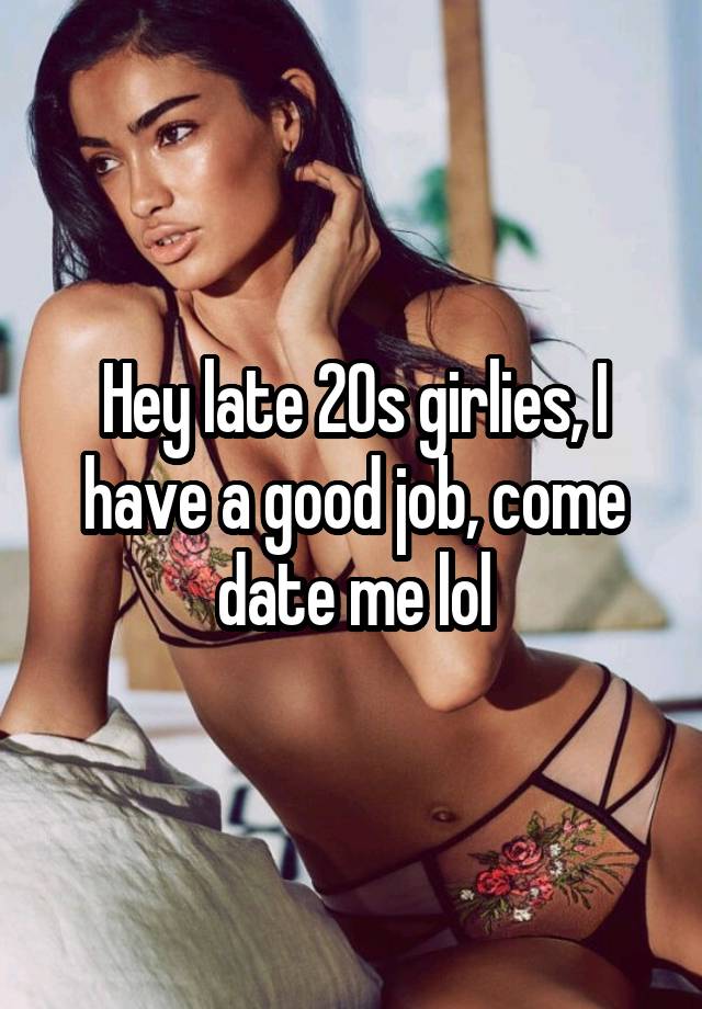 Hey late 20s girlies, I have a good job, come date me lol