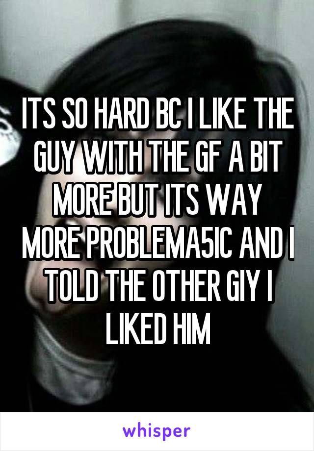 ITS SO HARD BC I LIKE THE GUY WITH THE GF A BIT MORE BUT ITS WAY MORE PROBLEMA5IC AND I TOLD THE OTHER GIY I LIKED HIM