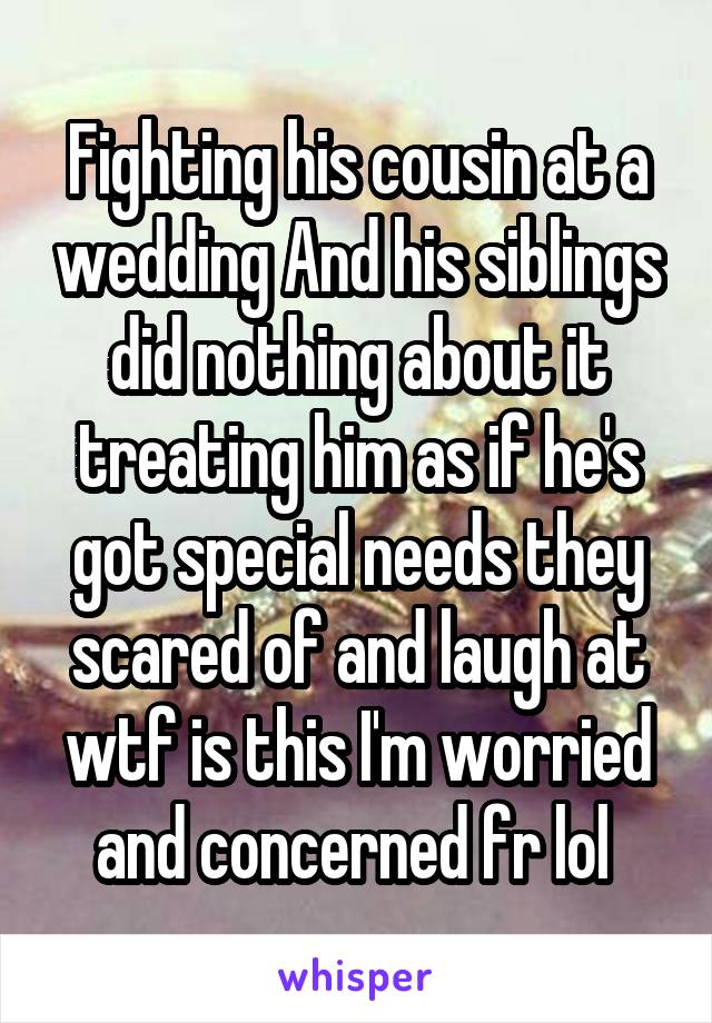 Fighting his cousin at a wedding And his siblings did nothing about it treating him as if he's got special needs they scared of and laugh at wtf is this I'm worried and concerned fr lol 