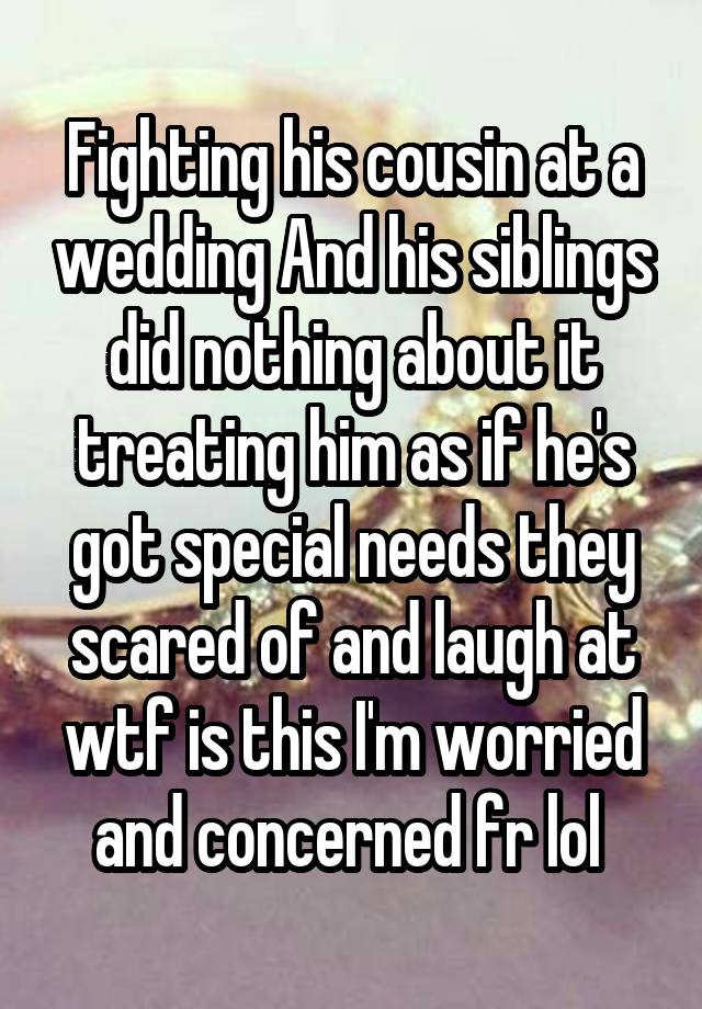 Fighting his cousin at a wedding And his siblings did nothing about it treating him as if he's got special needs they scared of and laugh at wtf is this I'm worried and concerned fr lol 