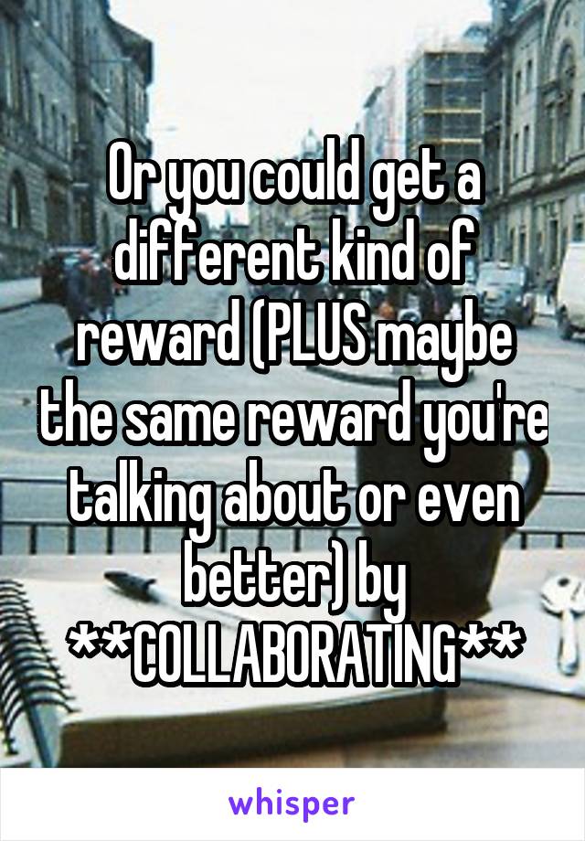 Or you could get a different kind of reward (PLUS maybe the same reward you're talking about or even better) by **COLLABORATING**