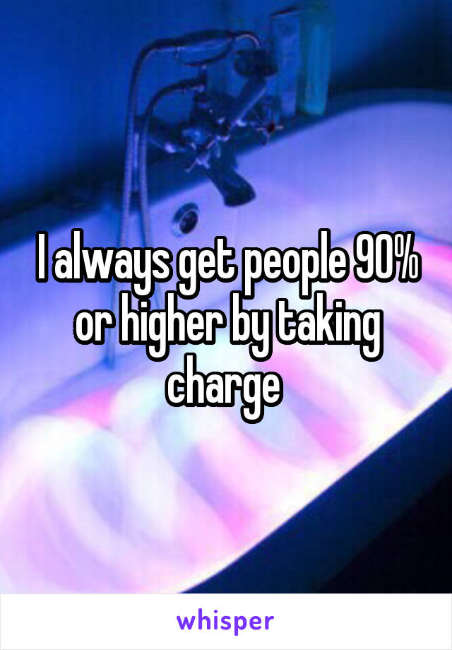 I always get people 90% or higher by taking charge 