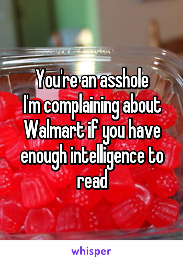 You're an asshole
I'm complaining about Walmart if you have enough intelligence to read