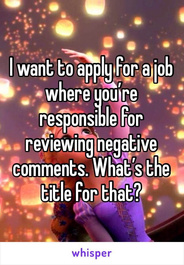 I want to apply for a job where you’re responsible for reviewing negative comments. What’s the title for that?