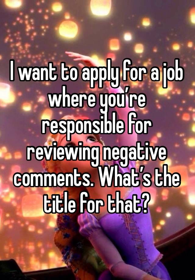 I want to apply for a job where you’re responsible for reviewing negative comments. What’s the title for that?