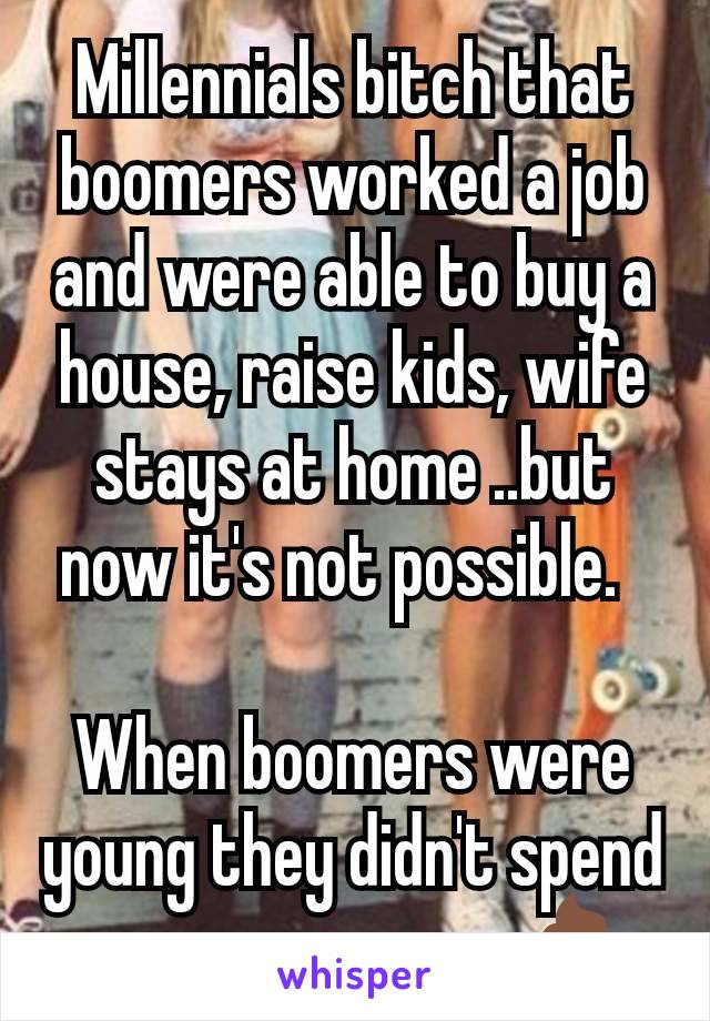 Millennials bitch that boomers worked a job and were able to buy a house, raise kids, wife stays at home ..but now it's not possible.  

When boomers were young they didn't spend a penny more on 💩