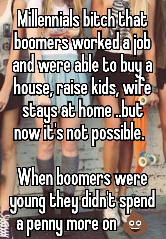 Millennials bitch that boomers worked a job and were able to buy a house, raise kids, wife stays at home ..but now it's not possible.  

When boomers were young they didn't spend a penny more on 💩