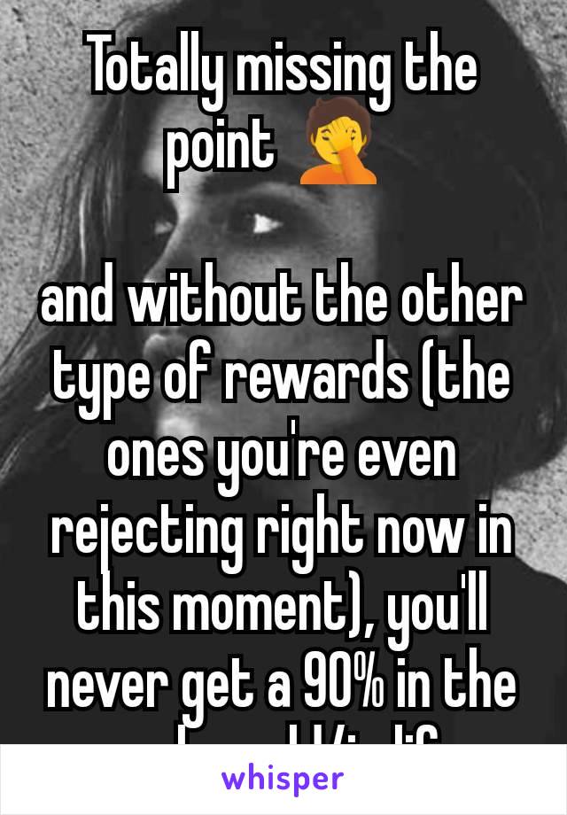 Totally missing the point 🤦 

and without the other type of rewards (the ones you're even rejecting right now in this moment), you'll never get a 90% in the real world/in life