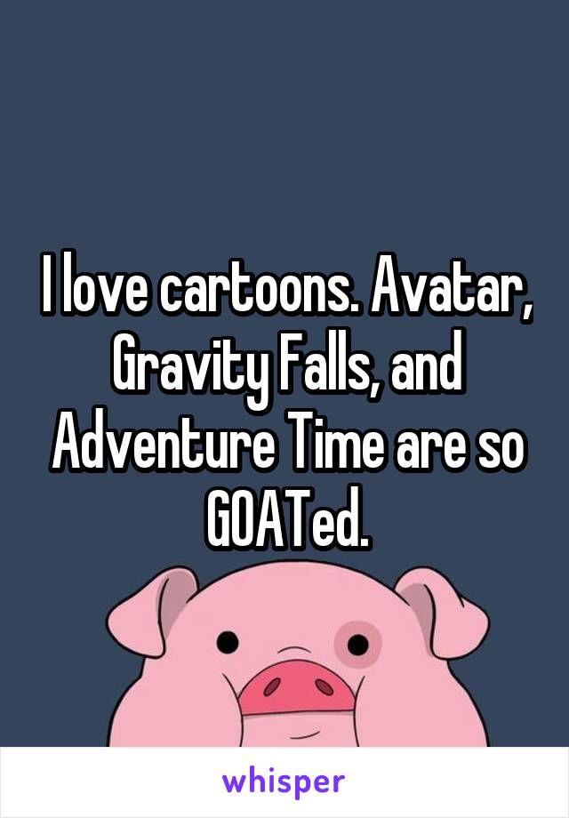 I love cartoons. Avatar, Gravity Falls, and Adventure Time are so GOATed.