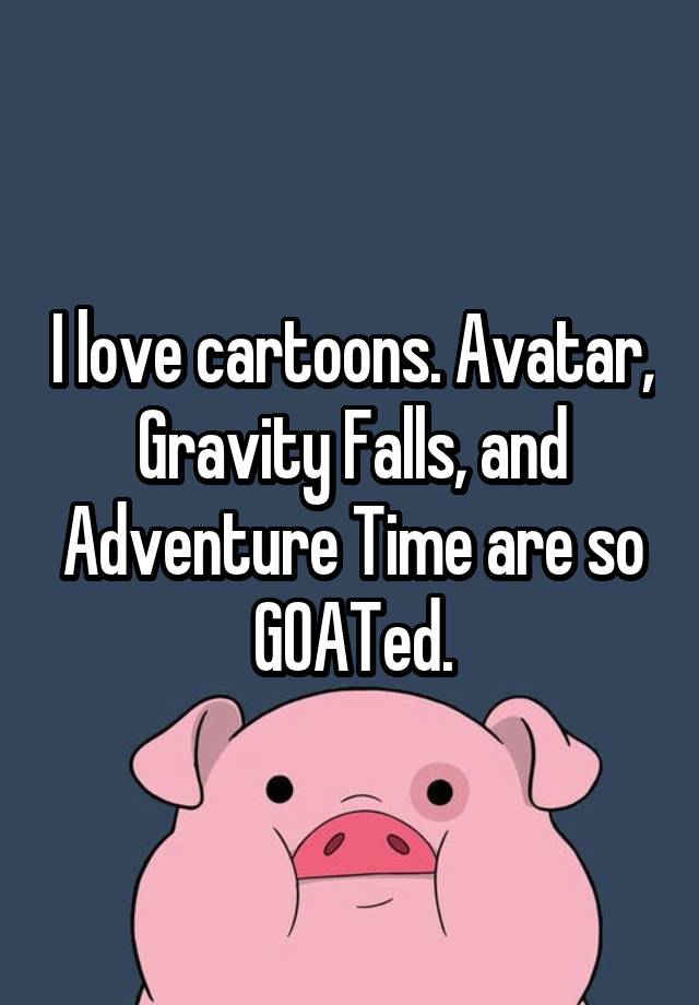 I love cartoons. Avatar, Gravity Falls, and Adventure Time are so GOATed.