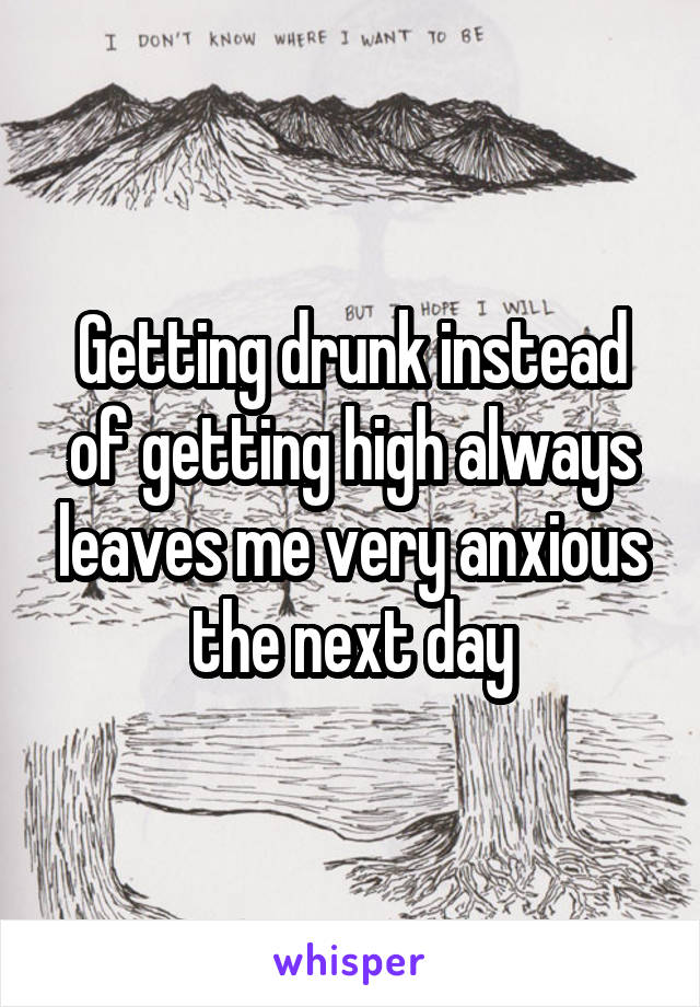 Getting drunk instead of getting high always leaves me very anxious the next day