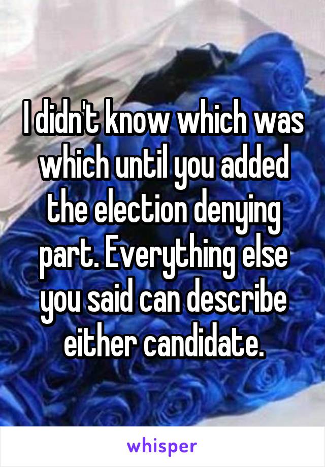 I didn't know which was which until you added the election denying part. Everything else you said can describe either candidate.