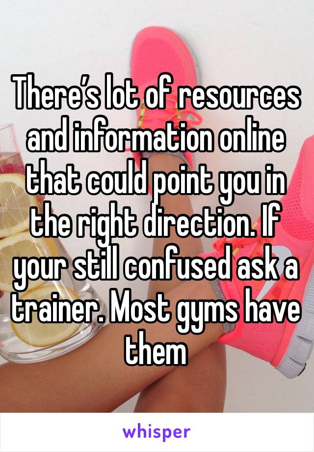 There’s lot of resources and information online that could point you in the right direction. If your still confused ask a trainer. Most gyms have them 