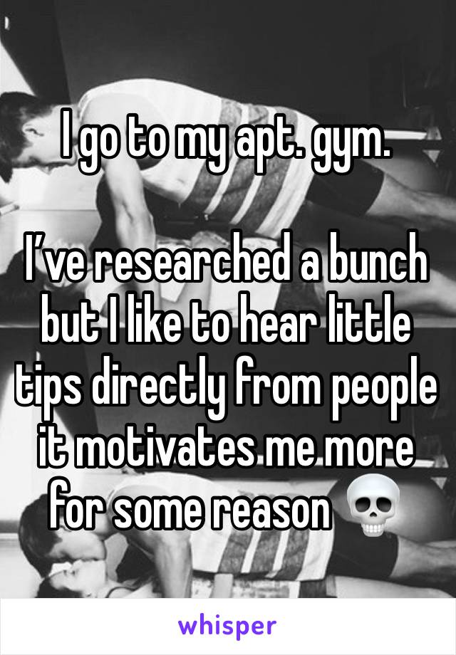 I go to my apt. gym. 

I’ve researched a bunch but I like to hear little tips directly from people it motivates me more for some reason 💀