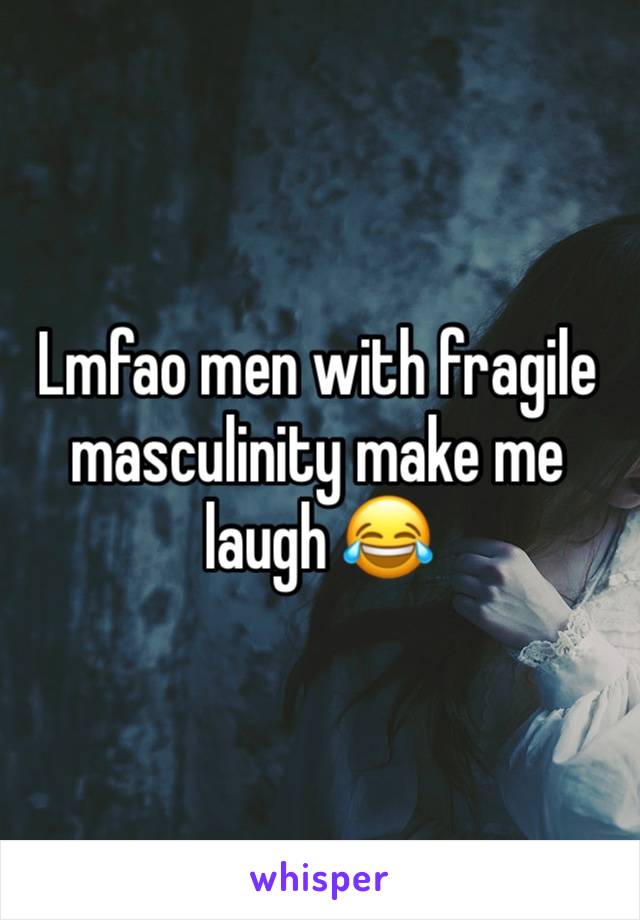 Lmfao men with fragile masculinity make me laugh 😂 