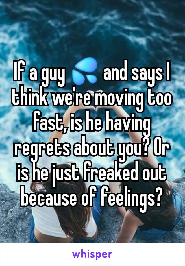 If a guy 💦 and says I think we're moving too fast, is he having regrets about you? Or is he just freaked out because of feelings?