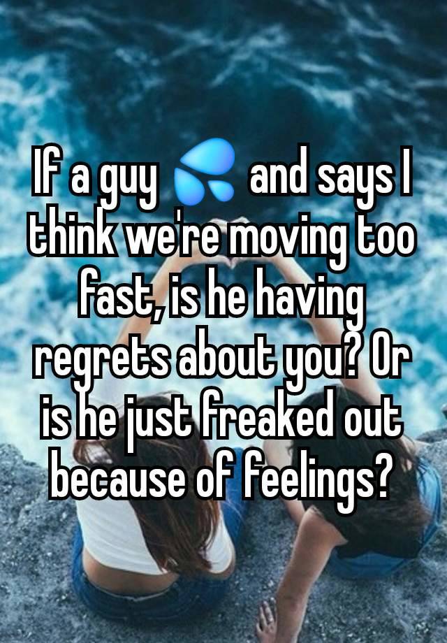 If a guy 💦 and says I think we're moving too fast, is he having regrets about you? Or is he just freaked out because of feelings?