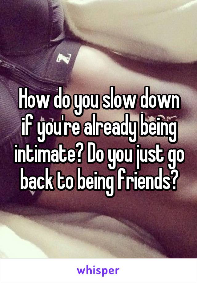 How do you slow down if you're already being intimate? Do you just go back to being friends?