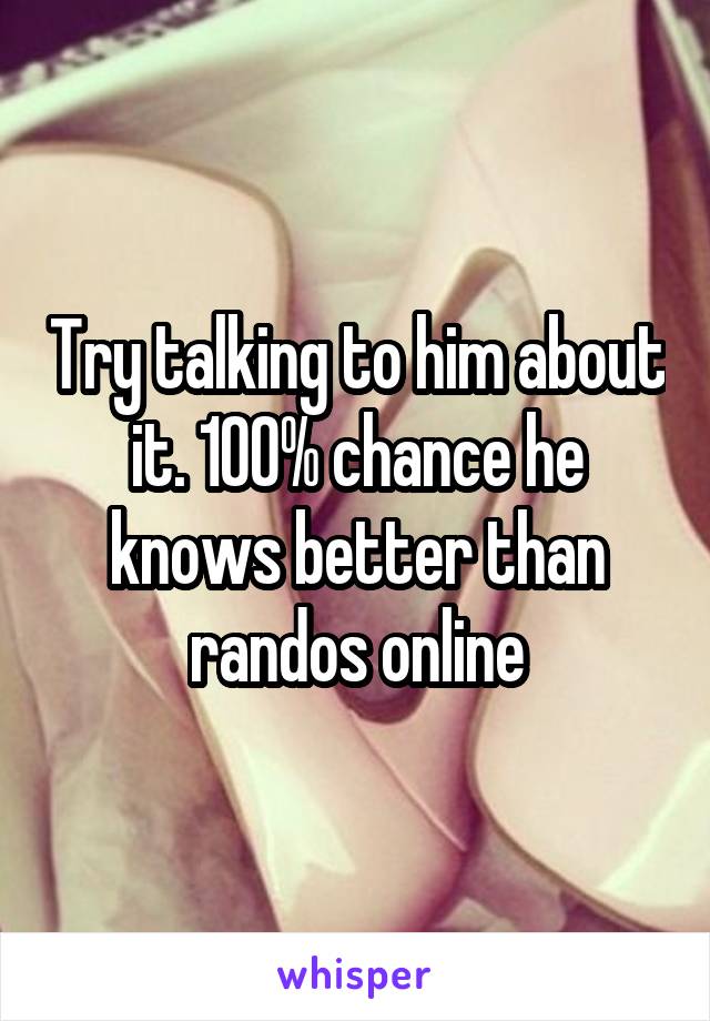 Try talking to him about it. 100% chance he knows better than randos online