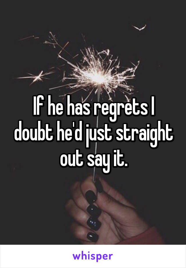 If he has regrets I doubt he'd just straight out say it.