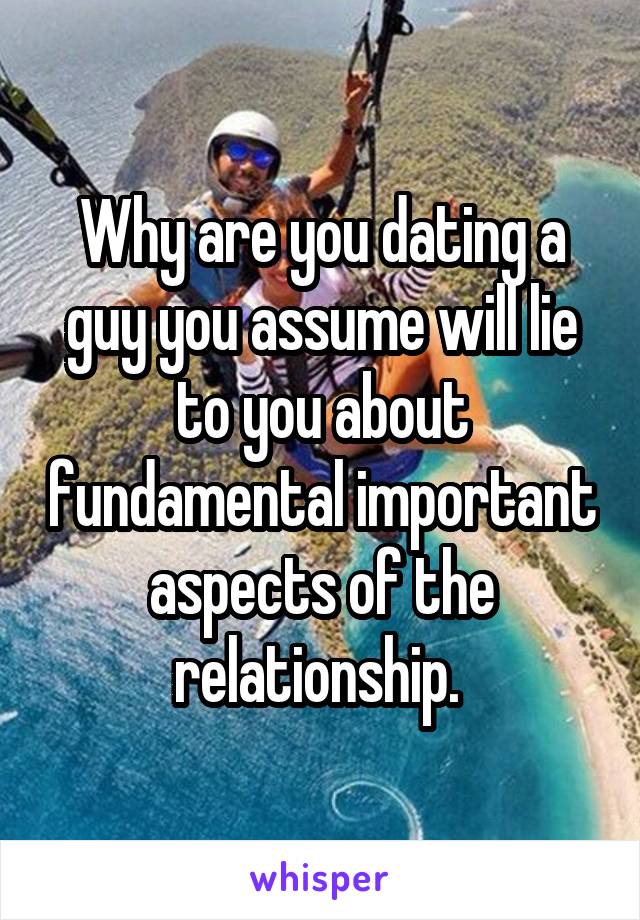 Why are you dating a guy you assume will lie to you about fundamental important aspects of the relationship. 