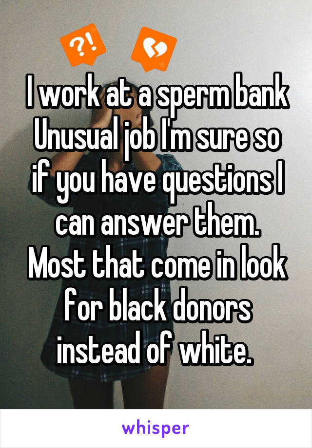 I work at a sperm bank
Unusual job I'm sure so if you have questions I can answer them.
Most that come in look for black donors instead of white. 