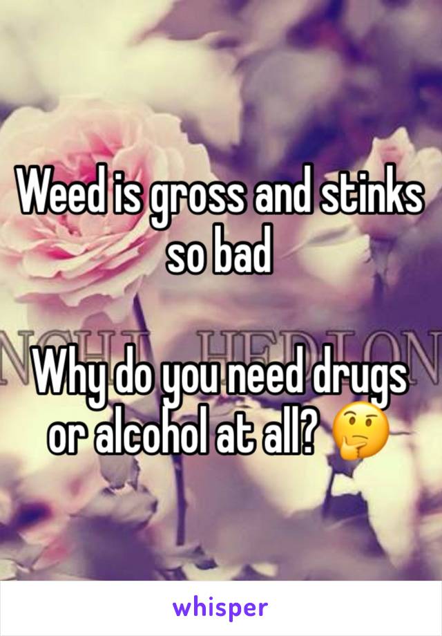 Weed is gross and stinks so bad

Why do you need drugs or alcohol at all? 🤔