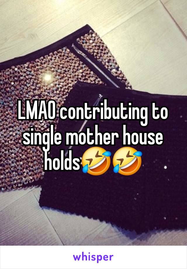 LMAO contributing to single mother house holds🤣🤣