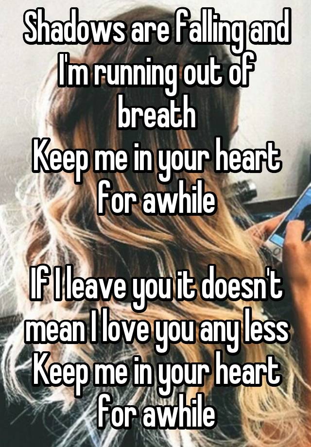 Shadows are falling and I'm running out of breath
Keep me in your heart for awhile

If I leave you it doesn't mean I love you any less
Keep me in your heart for awhile