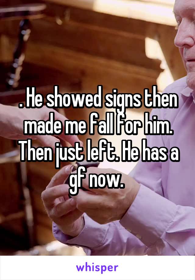 . He showed signs then made me fall for him. Then just left. He has a gf now. 