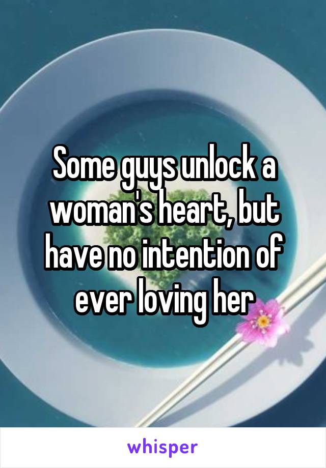 Some guys unlock a woman's heart, but have no intention of ever loving her