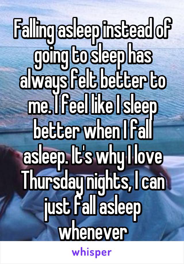 Falling asleep instead of going to sleep has always felt better to me. I feel like I sleep better when I fall asleep. It's why I love Thursday nights, I can just fall asleep whenever