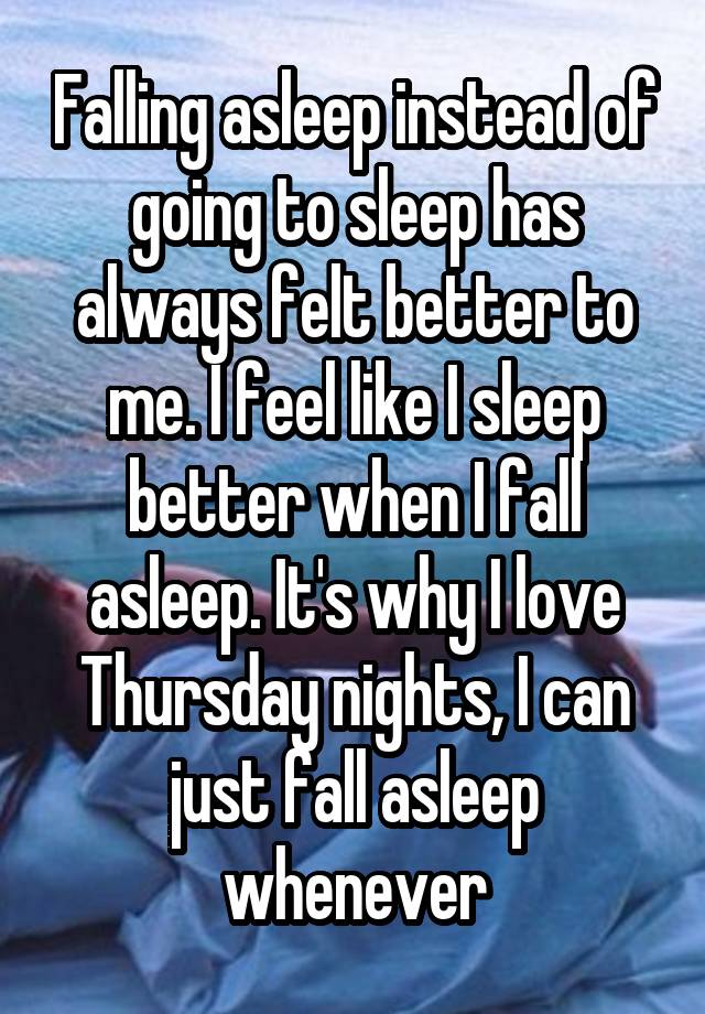 Falling asleep instead of going to sleep has always felt better to me. I feel like I sleep better when I fall asleep. It's why I love Thursday nights, I can just fall asleep whenever