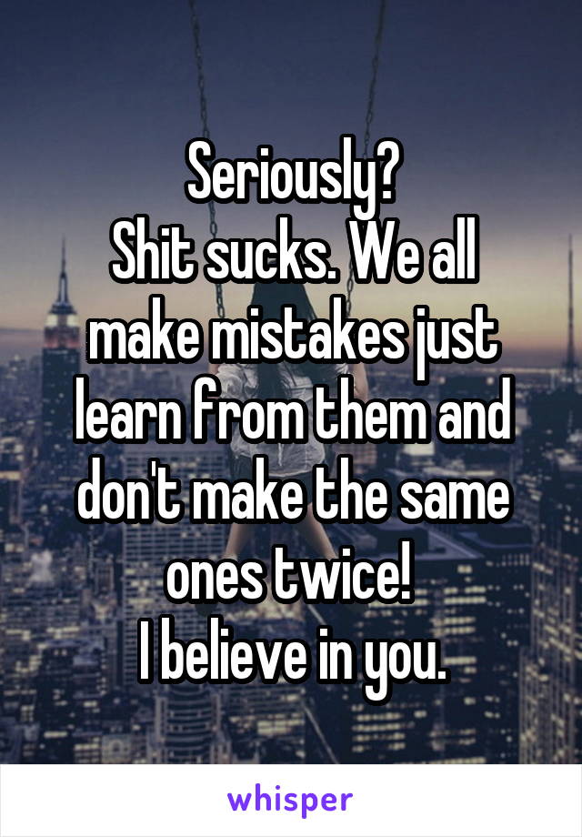 Seriously?
Shit sucks. We all make mistakes just learn from them and don't make the same ones twice! 
I believe in you.