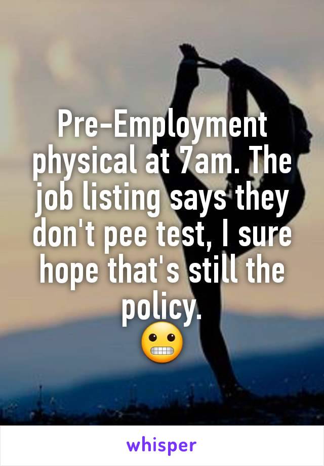 Pre-Employment physical at 7am. The job listing says they don't pee test, I sure hope that's still the policy.
😬