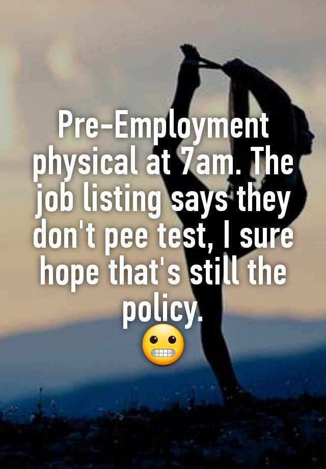 Pre-Employment physical at 7am. The job listing says they don't pee test, I sure hope that's still the policy.
😬