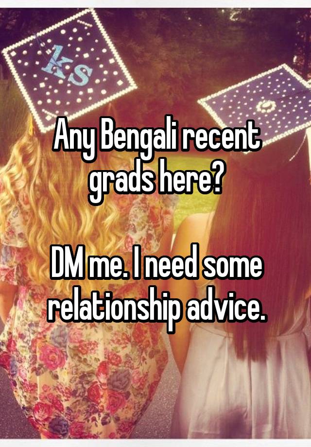 Any Bengali recent grads here?

DM me. I need some relationship advice.