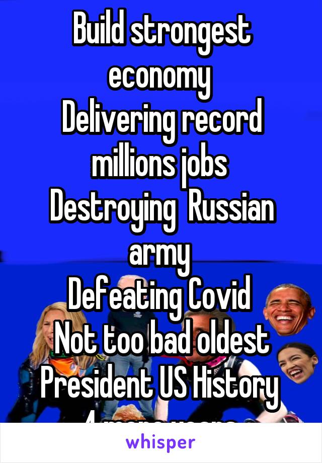 Build strongest economy 
Delivering record millions jobs 
Destroying  Russian army 
Defeating Covid 
Not too bad oldest President US History 
4 more years 